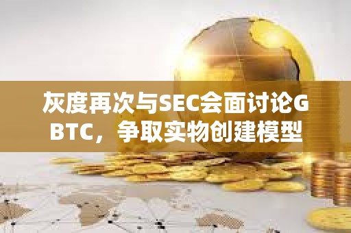 灰度再次与SEC会面讨论GBTC，争取实物创建模型