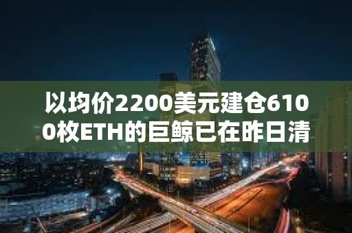 以均价2200美元建仓6100枚ETH的巨鲸已在昨日清仓，亏损144.6万美元