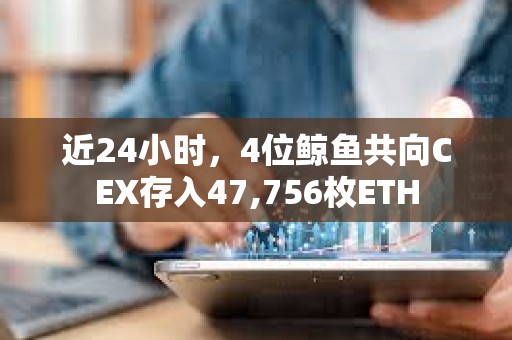 近24小时，4位鲸鱼共向CEX存入47,756枚ETH