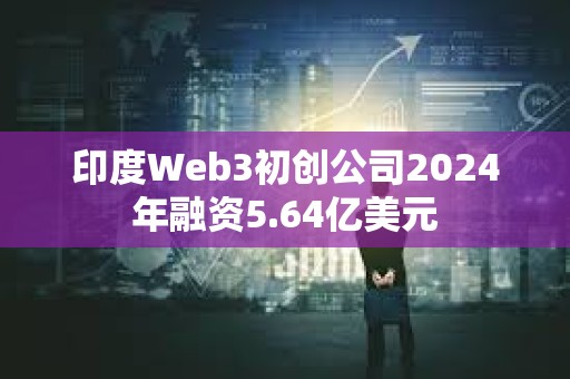 印度Web3初创公司2024年融资5.64亿美元