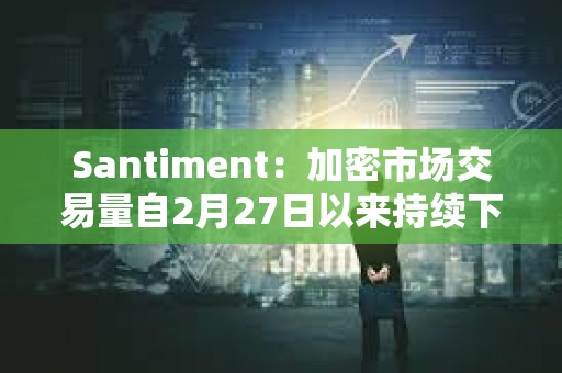 Santiment：加密市场交易量自2月27日以来持续下降，价格仍面临再次下跌风险