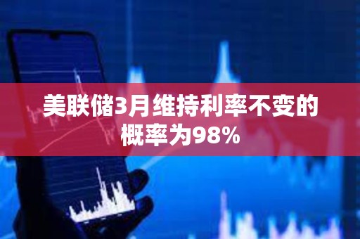 美联储3月维持利率不变的概率为98%