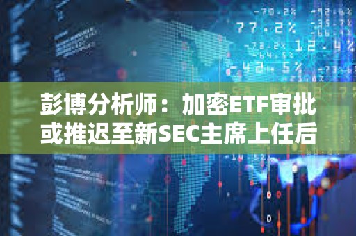 彭博分析师：加密ETF审批或推迟至新SEC主席上任后