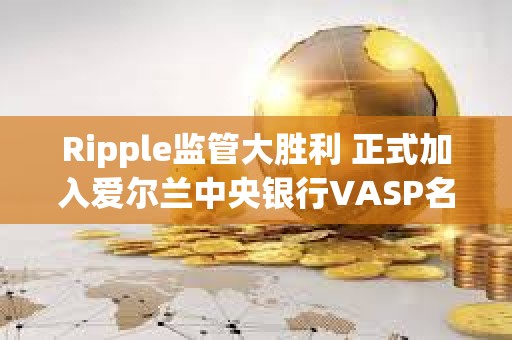 Ripple监管大胜利 正式加入爱尔兰中央银行VASP名单