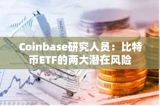 Coinbase研究人员：比特币ETF的两大潜在风险