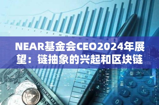 NEAR基金会CEO2024年展望：链抽象的兴起和区块链派系主义的终结