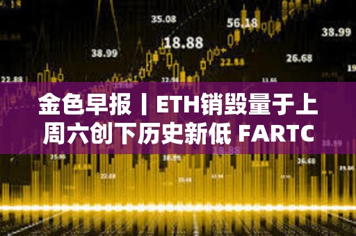 金色早报丨ETH销毁量于上周六创下历史新低 FARTCOIN突破0.53美元