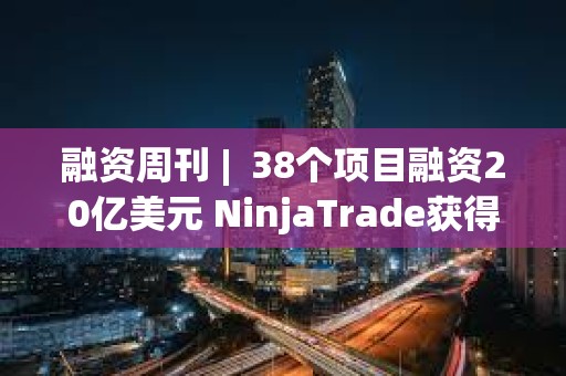 融资周刊 |  38个项目融资20亿美元 NinjaTrade获得15亿美元融资