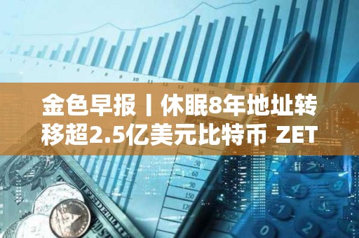 金色早报丨休眠8年地址转移超2.5亿美元比特币 ZETA24小时涨幅达46.0%