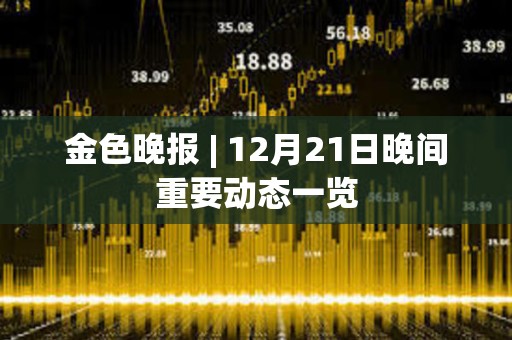 金色晚报 | 12月21日晚间重要动态一览