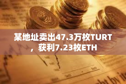 某地址卖出47.3万枚TURT，获利7.23枚ETH