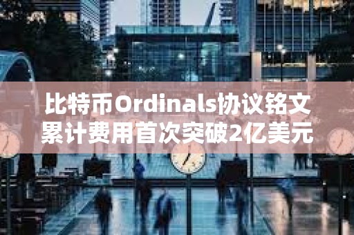 比特币Ordinals协议铭文累计费用首次突破2亿美元