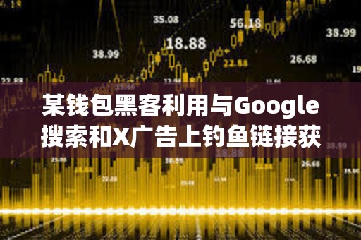 某钱包黑客利用与Google搜索和X广告上钓鱼链接获利5800万美元