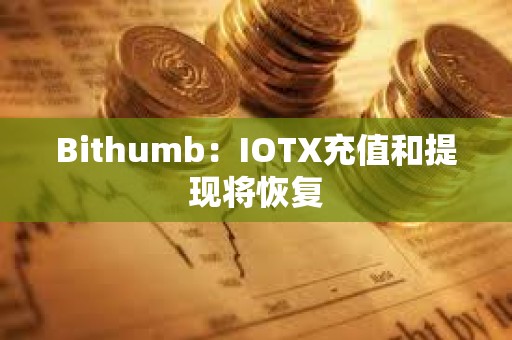 Bithumb：IOTX充值和提现将恢复