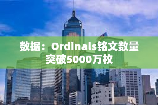 数据：Ordinals铭文数量突破5000万枚