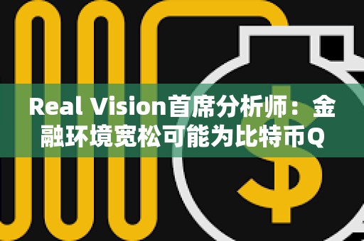 Real Vision首席分析师：金融环境宽松可能为比特币Q2上涨奠定基础