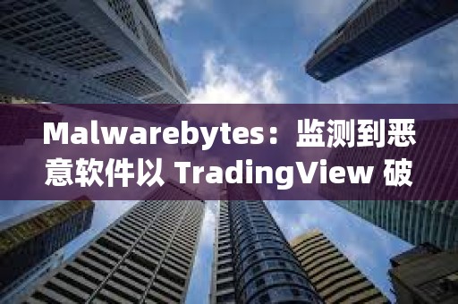 Malwarebytes：监测到恶意软件以 TradingView 破解版等形式传播，用户需注意防范