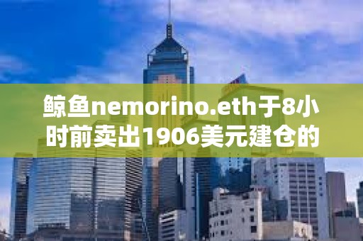 鲸鱼nemorino.eth于8小时前卖出1906美元建仓的ETH，获利28.7万美元