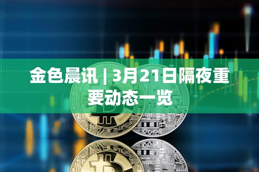 金色晨讯 | 3月21日隔夜重要动态一览