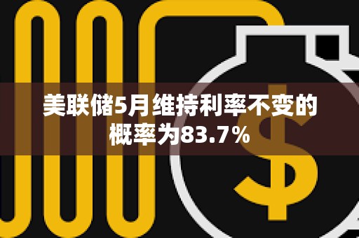 美联储5月维持利率不变的概率为83.7%