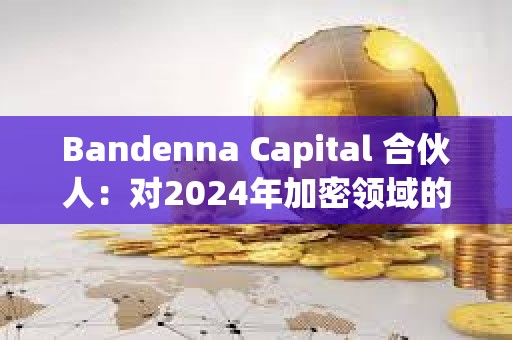 Bandenna Capital 合伙人：对2024年加密领域的六个预测