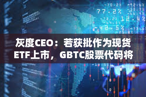 灰度CEO：若获批作为现货ETF上市，GBTC股票代码将保持不变