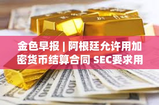 金色早报 | 阿根廷允许用加密货币结算合同 SEC要求用现金创建比特币ETF