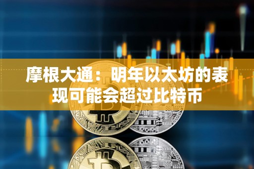 摩根大通：明年以太坊的表现可能会超过比特币