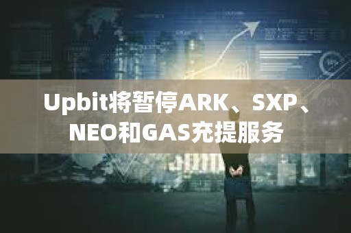 Upbit将暂停ARK、SXP、NEO和GAS充提服务