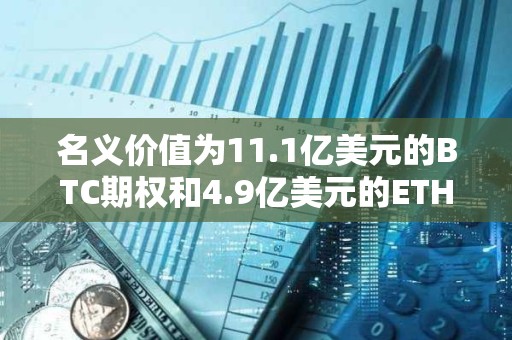 名义价值为11.1亿美元的BTC期权和4.9亿美元的ETH期权即将到期