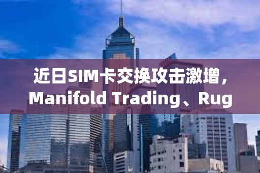 近日SIM卡交换攻击激增，Manifold Trading、Rug Radio等创始人X账户接连被盗