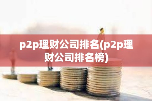 p2p理财公司排名(p2p理财公司排名榜)