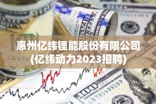 惠州亿纬锂能股份有限公司(亿纬动力2023招聘)