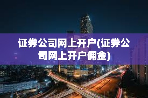 证券公司网上开户(证券公司网上开户佣金)