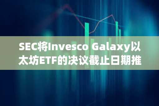 SEC将Invesco Galaxy以太坊ETF的决议截止日期推迟至2月份