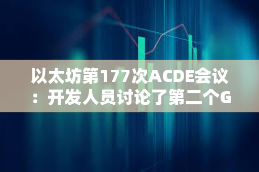 以太坊第177次ACDE会议：开发人员讨论了第二个Goerli影子分叉的性能