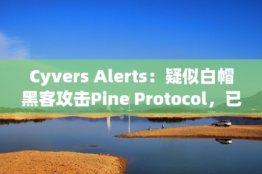 Cyvers Alerts：疑似白帽黑客攻击Pine Protocol，已索取20枚ETH的赏金