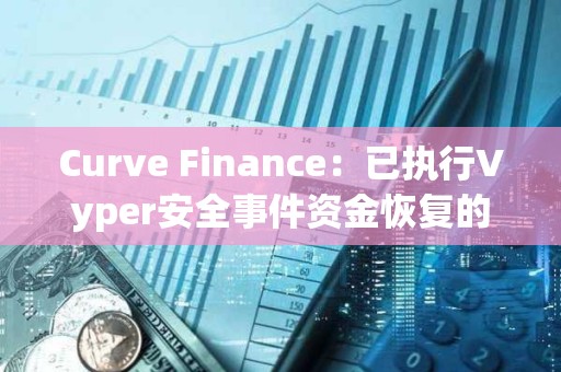 Curve Finance：已执行Vyper安全事件资金恢复的投票结果，覆盖所有受影响用户