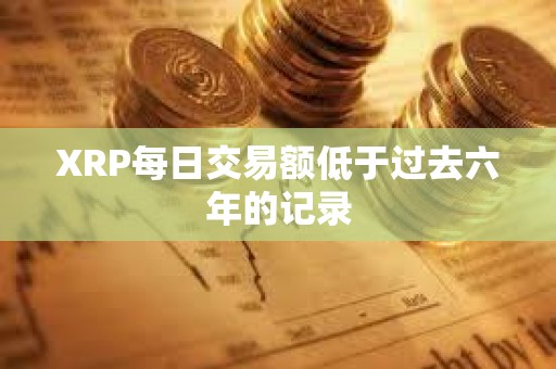 XRP每日交易额低于过去六年的记录