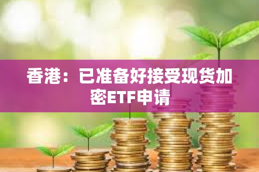 香港：已准备好接受现货加密ETF申请