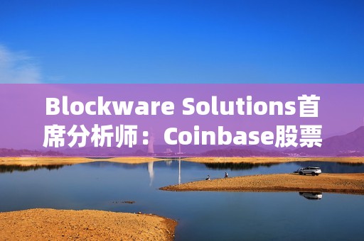 Blockware Solutions首席分析师：Coinbase股票或成为TradFi公司的“加密指数”