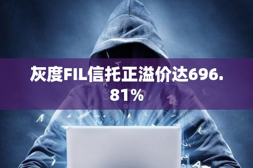 灰度FIL信托正溢价达696.81%