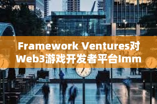 Framework Ventures对Web3游戏开发者平台Immutable进行战略投资