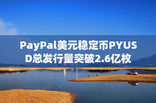 PayPal美元稳定币PYUSD总发行量突破2.6亿枚