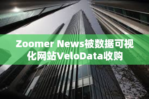 Zoomer News被数据可视化网站VeloData收购