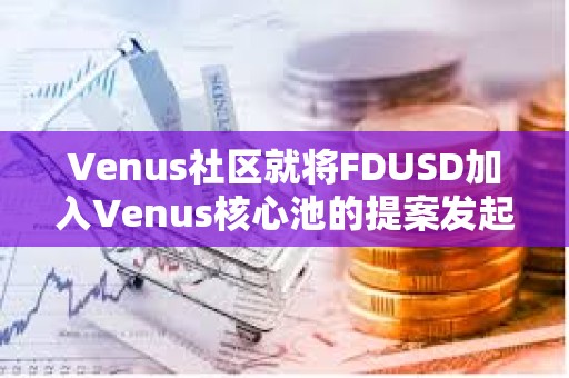 Venus社区就将FDUSD加入Venus核心池的提案发起投票