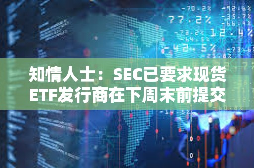 知情人士：SEC已要求现货ETF发行商在下周末前提交修改后的文件