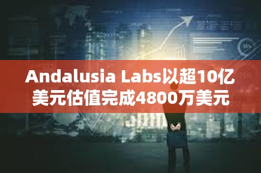 Andalusia Labs以超10亿美元估值完成4800万美元A轮融资