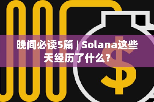 晚间必读5篇 | Solana这些天经历了什么？