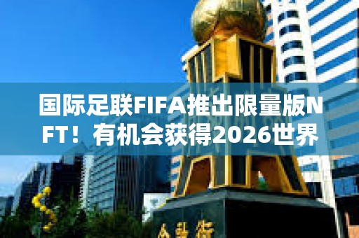 国际足联FIFA推出限量版NFT！有机会获得2026世界杯决赛门票